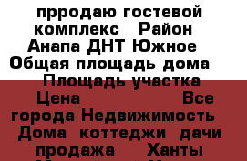 прродаю гостевой комплекс › Район ­ Анапа ДНТ Южное › Общая площадь дома ­ 800 › Площадь участка ­ 6 › Цена ­ 45 000 000 - Все города Недвижимость » Дома, коттеджи, дачи продажа   . Ханты-Мансийский,Ханты-Мансийск г.